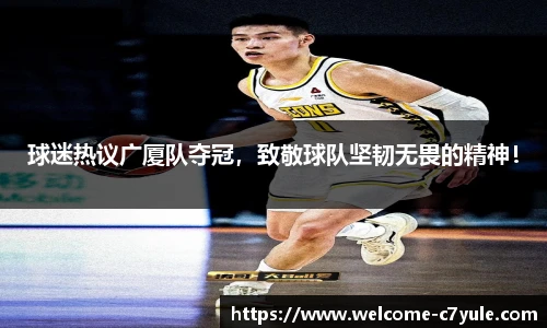 球迷热议广厦队夺冠，致敬球队坚韧无畏的精神！