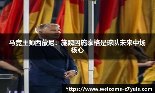 马竞主帅西蒙尼：施魏因施泰格是球队未来中场核心