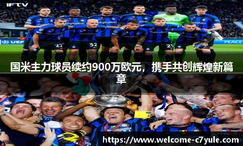 国米主力球员续约900万欧元，携手共创辉煌新篇章