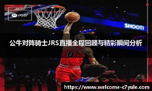 公牛对阵骑士JRS直播全程回顾与精彩瞬间分析