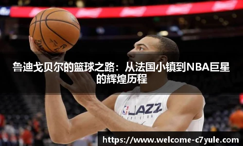 鲁迪戈贝尔的篮球之路：从法国小镇到NBA巨星的辉煌历程