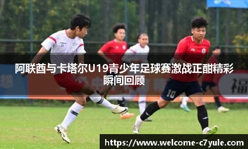 阿联酋与卡塔尔U19青少年足球赛激战正酣精彩瞬间回顾